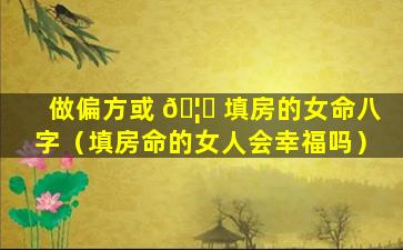 做偏方或 🦍 填房的女命八字（填房命的女人会幸福吗）
